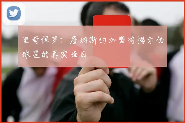里奇保罗:詹姆斯的加盟将揭示伪球星的真实面目
