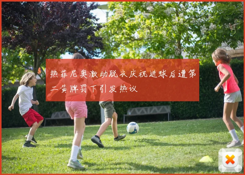 热菲尼奥激动脱衣庆祝进球后遭第二黄牌罚下引发热议