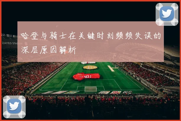 哈登与骑士在关键时刻频频失误的深层原因解析