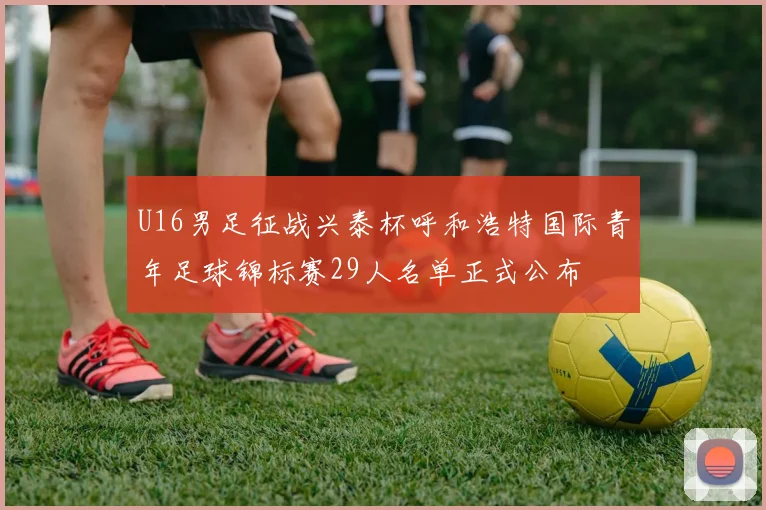 U16男足征战兴泰杯呼和浩特国际青年足球锦标赛29人名单正式公布