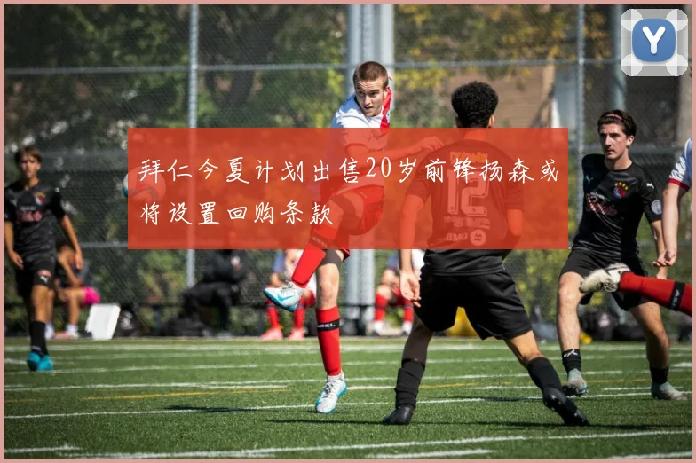 拜仁今夏计划出售20岁前锋扬森或将设置回购条款