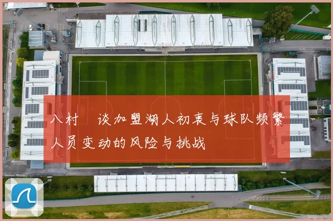 八村塁谈加盟湖人初衷与球队频繁人员变动的风险与挑战