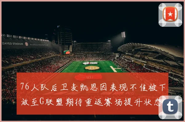 76人队后卫麦凯恩因表现不佳被下放至G联盟期待重返赛场提升状态