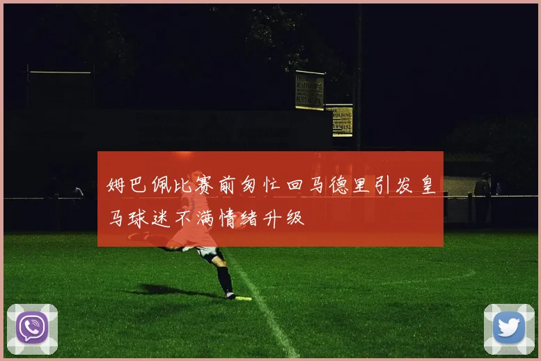 姆巴佩比赛前匆忙回马德里引发皇马球迷不满情绪升级