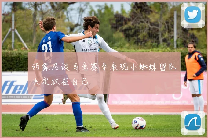 西蒙尼谈马竞赛季表现小蜘蛛留队决定权在自己