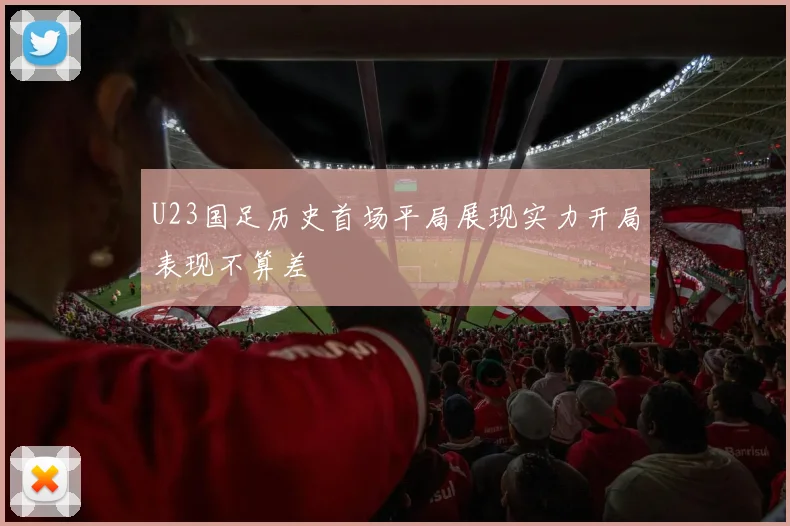 U23国足历史首场平局展现实力开局表现不算差