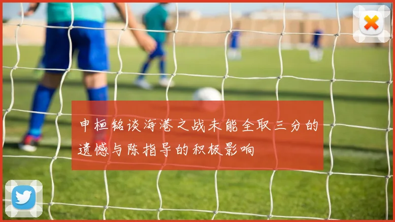 申桓铭谈海港之战未能全取三分的遗憾与陈指导的积极影响