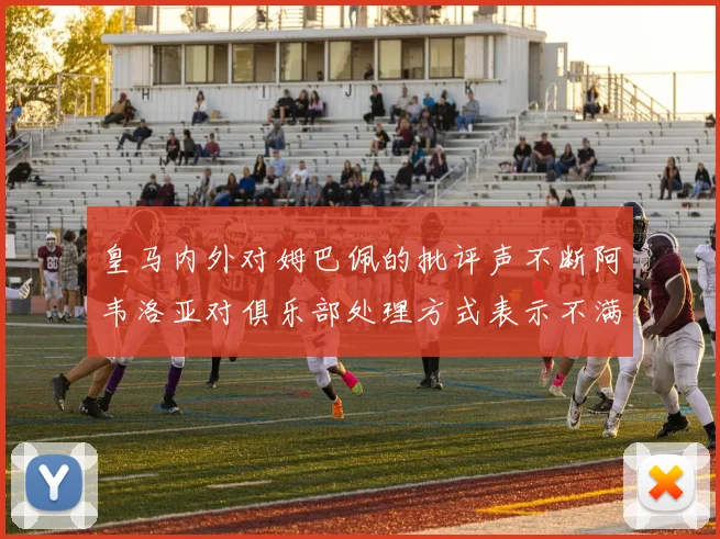 皇马内外对姆巴佩的批评声不断阿韦洛亚对俱乐部处理方式表示不满