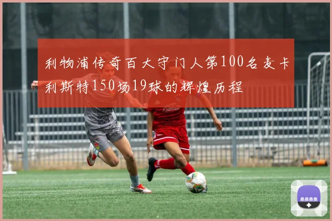 利物浦传奇百大守门人第100名麦卡利斯特150场19球的辉煌历程