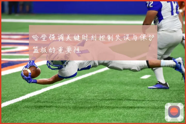 哈登强调关键时刻控制失误与保护篮板的重要性