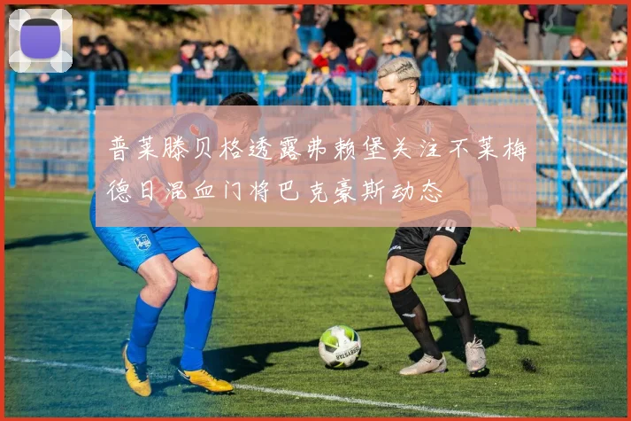 普莱滕贝格透露弗赖堡关注不莱梅德日混血门将巴克豪斯动态
